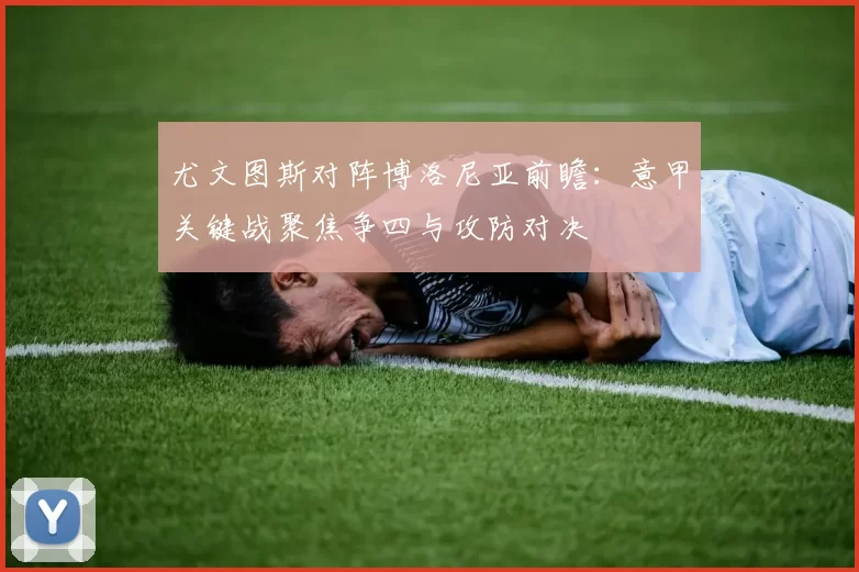 尤文图斯对阵博洛尼亚前瞻：意甲关键战聚焦争四与攻防对决