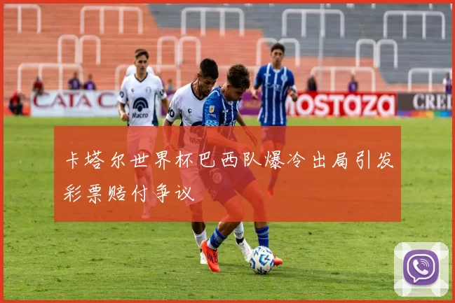 卡塔尔世界杯巴西队爆冷出局引发彩票赔付争议