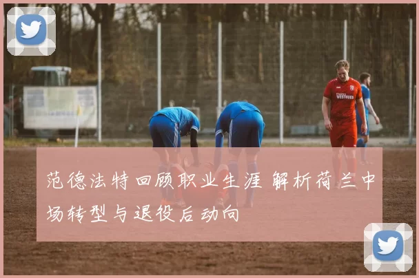 范德法特回顾职业生涯 解析荷兰中场转型与退役后动向