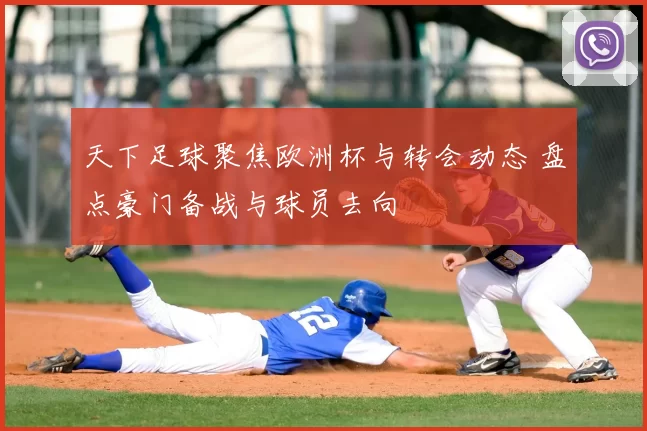 天下足球聚焦欧洲杯与转会动态 盘点豪门备战与球员去向