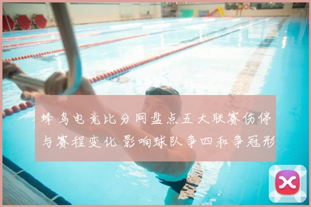 蜂鸟电竞比分网盘点五大联赛伤停与赛程变化 影响球队争四和争冠形势