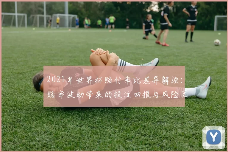2021年世界杯赔付率比差异解读：赔率波动带来的投注回报与风险因素
