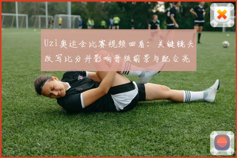 Uzi奥运会比赛视频回看：关键镜头改写比分并影响晋级前景与配合亮点