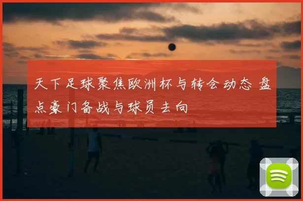 天下足球聚焦欧洲杯与转会动态 盘点豪门备战与球员去向