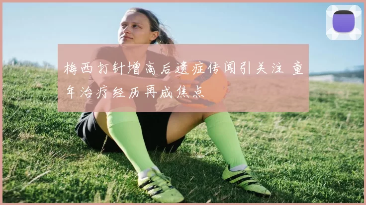 梅西打针增高后遗症传闻引关注 童年治疗经历再成焦点