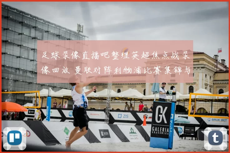足球录像直播吧整理英超焦点战录像回放 曼联对阵利物浦比赛集锦与战报解析