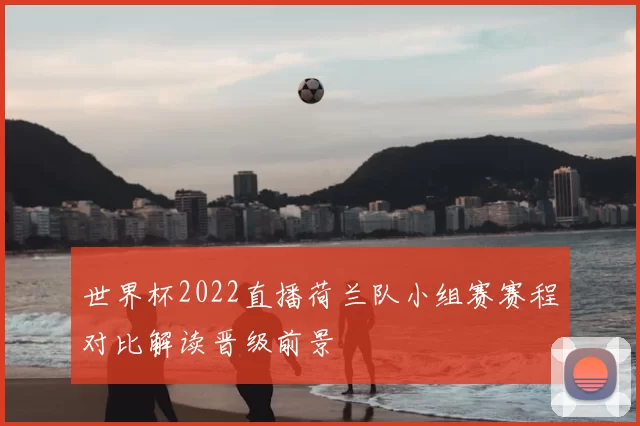 世界杯2022直播荷兰队小组赛赛程对比解读晋级前景