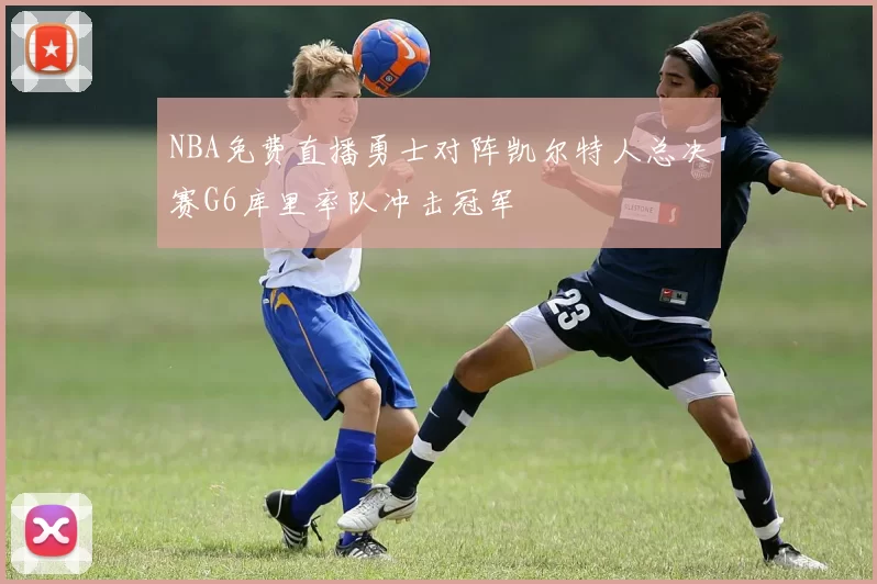 NBA免费直播勇士对阵凯尔特人总决赛G6库里率队冲击冠军