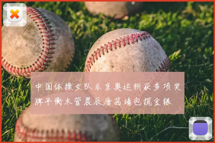 中国体操女队东京奥运斩获多项奖牌平衡木管晨辰唐茜靖包揽金银