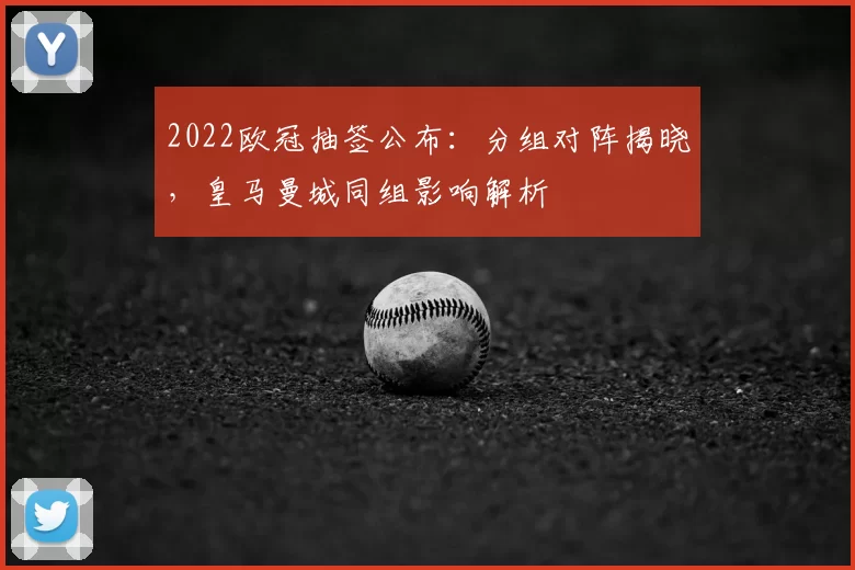 2022欧冠抽签公布：分组对阵揭晓，皇马曼城同组影响解析