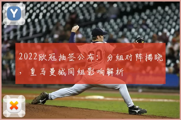 2022欧冠抽签公布：分组对阵揭晓，皇马曼城同组影响解析