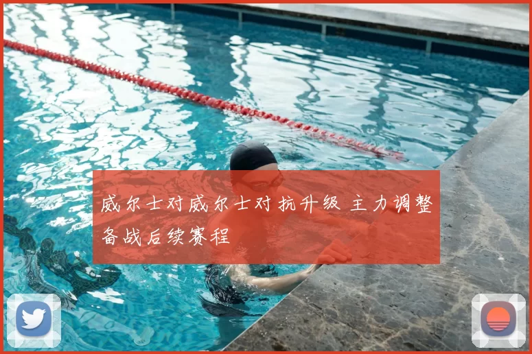 威尔士对威尔士对抗升级 主力调整备战后续赛程