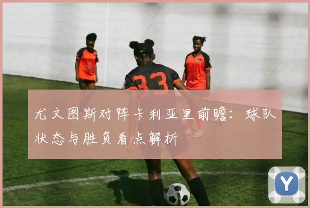 尤文图斯对阵卡利亚里前瞻：球队状态与胜负看点解析