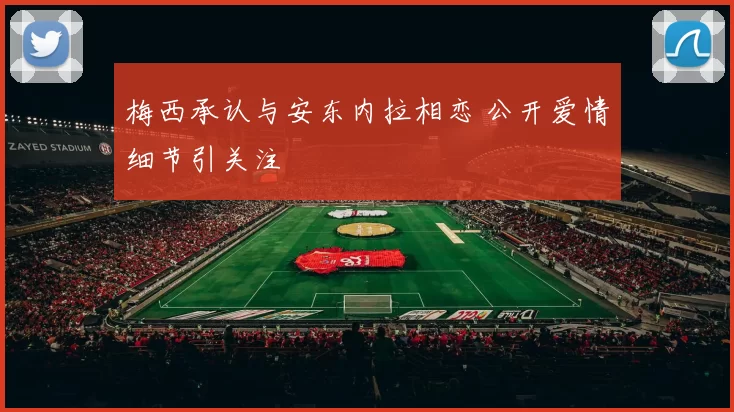 梅西承认与安东内拉相恋 公开爱情细节引关注