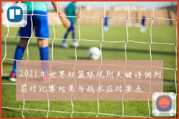 2021年世界杯篮球规则关键违例判罚对比赛结果与战术应对要点