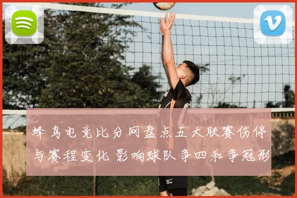 蜂鸟电竞比分网盘点五大联赛伤停与赛程变化 影响球队争四和争冠形势