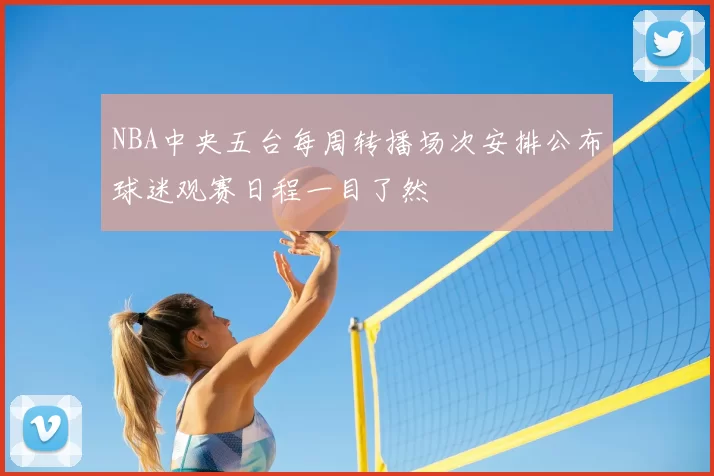 NBA中央五台每周转播场次安排公布球迷观赛日程一目了然