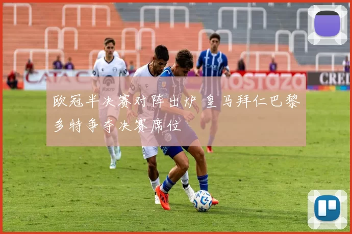 欧冠半决赛对阵出炉 皇马拜仁巴黎多特争夺决赛席位