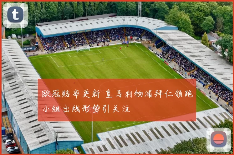 欧冠赔率更新 皇马利物浦拜仁领跑小组出线形势引关注