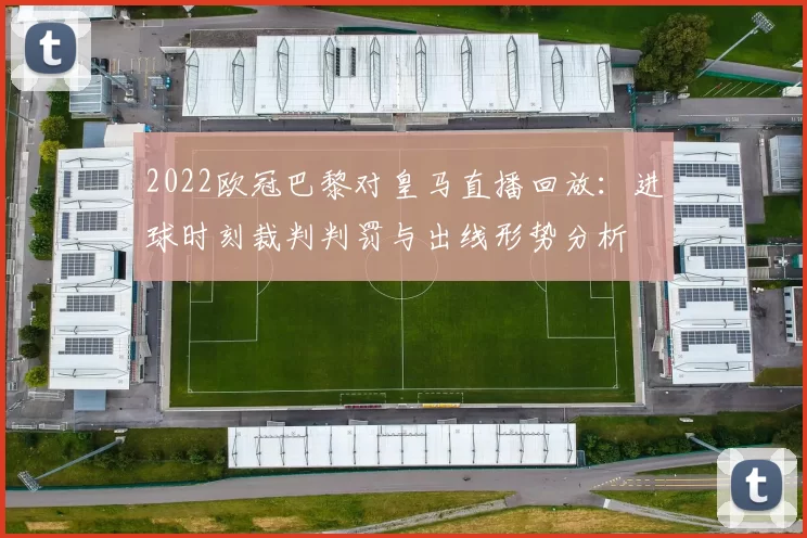 2022欧冠巴黎对皇马直播回放：进球时刻裁判判罚与出线形势分析