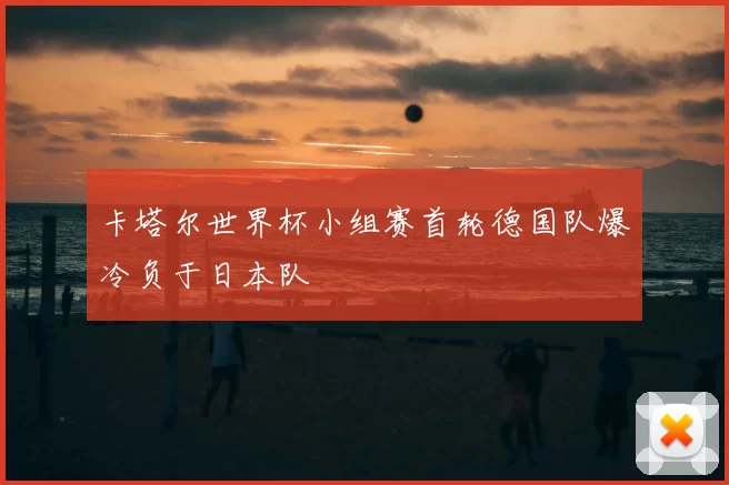 卡塔尔世界杯小组赛首轮德国队爆冷负于日本队
