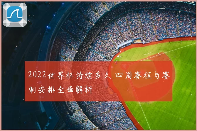 2022世界杯持续多久 四周赛程与赛制安排全面解析